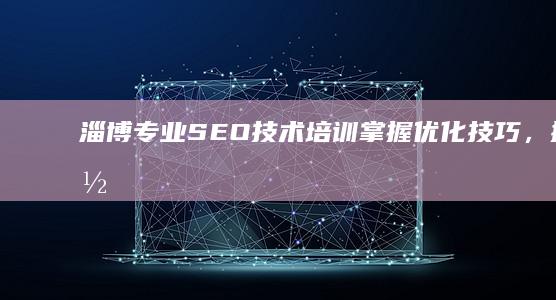 淄博专业SEO技术培训：掌握优化技巧，提升网站排名