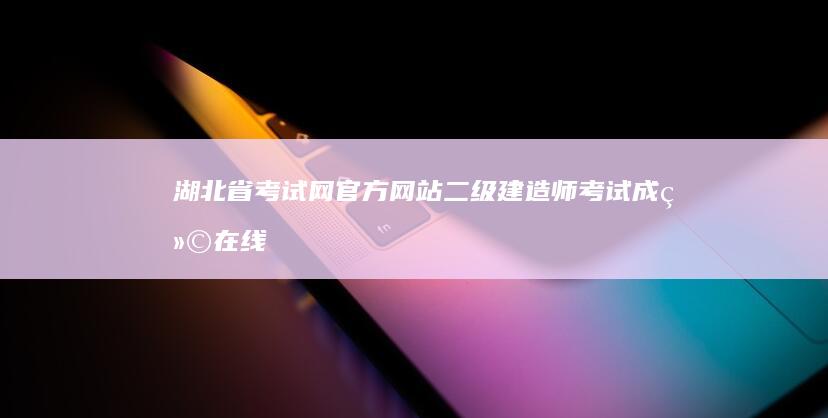 湖北省考试网官方网站：二级建造师考试成绩在线查询平台